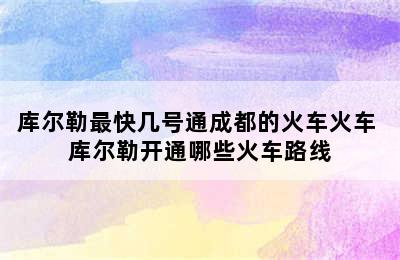 库尔勒最快几号通成都的火车火车 库尔勒开通哪些火车路线